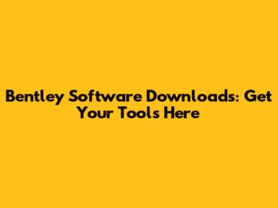 Bentley Software Downloads: Get Your Tools Here