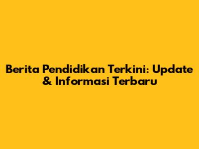 Berita Pendidikan Terkini: Update & Informasi Terbaru
