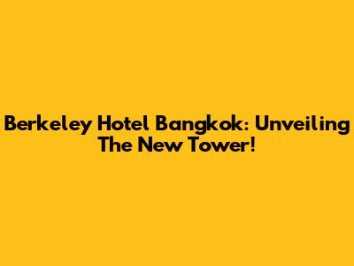 Berkeley Hotel Bangkok: Unveiling The New Tower!