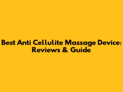 Best Anti Cellulite Massage Device: Reviews & Guide