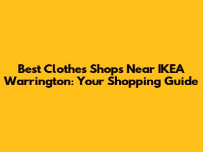 Best Clothes Shops Near IKEA Warrington: Your Shopping Guide