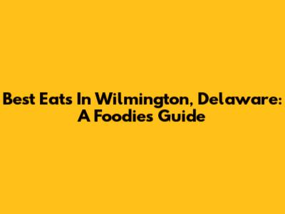 Best Eats In Wilmington, Delaware: A Foodie's Guide