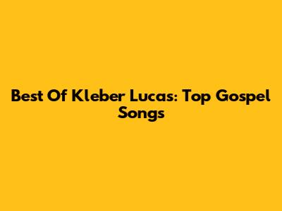 Best Of Kleber Lucas: Top Gospel Songs