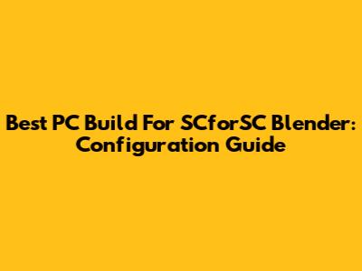 Best PC Build For SCforSC Blender: Configuration Guide
