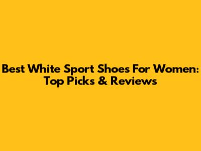 Best White Sport Shoes For Women: Top Picks & Reviews