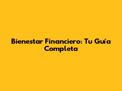 Bienestar Financiero: Tu Guía Completa