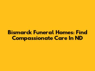 Bismarck Funeral Homes: Find Compassionate Care In ND
