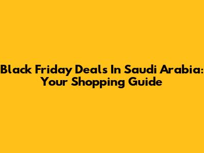 Black Friday Deals In Saudi Arabia: Your Shopping Guide