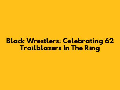 Black Wrestlers: Celebrating 62 Trailblazers In The Ring