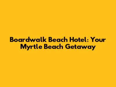Boardwalk Beach Hotel: Your Myrtle Beach Getaway
