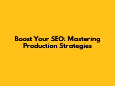 Boost Your SEO: Mastering Production Strategies