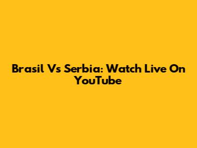 Brasil Vs Serbia: Watch Live On YouTube