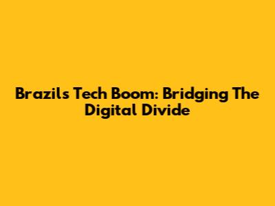 Brazil's Tech Boom: Bridging The Digital Divide