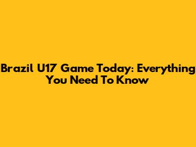 Brazil U17 Game Today: Everything You Need To Know