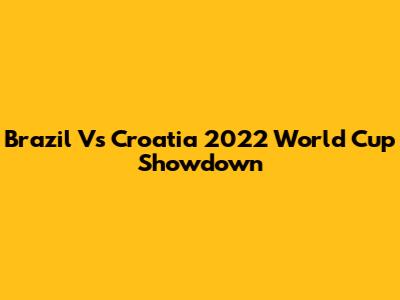 Brazil Vs Croatia 2022 World Cup Showdown