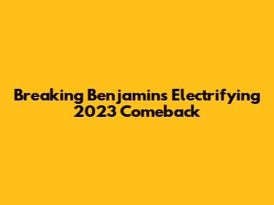 Breaking Benjamin's Electrifying 2023 Comeback