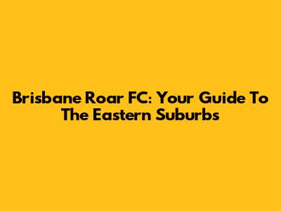 Brisbane Roar FC: Your Guide To The Eastern Suburbs
