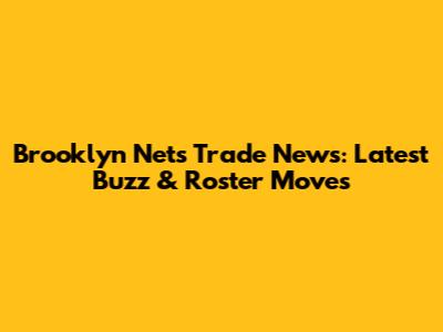 Brooklyn Nets Trade News: Latest Buzz & Roster Moves