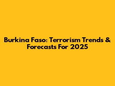 Burkina Faso: Terrorism Trends & Forecasts For 2025