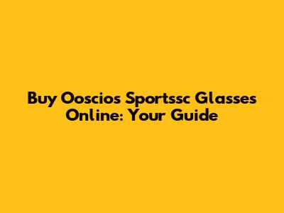 Buy Ooscios Sportssc Glasses Online: Your Guide