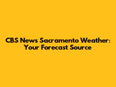 CBS News Sacramento Weather: Your Forecast Source