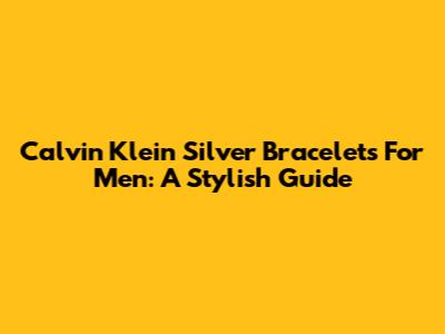 Calvin Klein Silver Bracelets For Men: A Stylish Guide