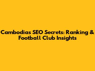 Cambodia's SEO Secrets: Ranking & Football Club Insights