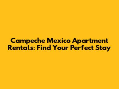 Campeche Mexico Apartment Rentals: Find Your Perfect Stay