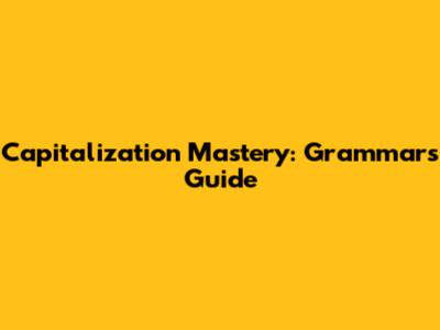 Capitalization Mastery: Grammar's Guide