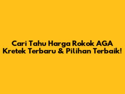 Cari Tahu Harga Rokok AGA Kretek Terbaru & Pilihan Terbaik!