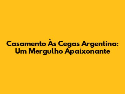 Casamento Às Cegas Argentina: Um Mergulho Apaixonante