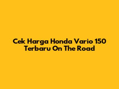 Cek Harga Honda Vario 150 Terbaru On The Road