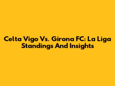 Celta Vigo Vs. Girona FC: La Liga Standings And Insights
