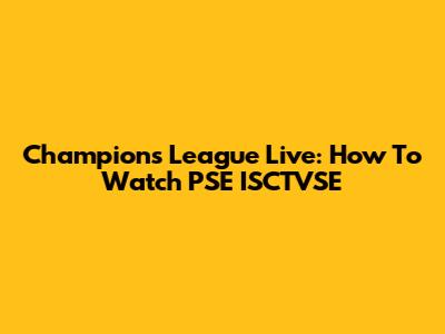 Champions League Live: How To Watch PSE ISCTVSE