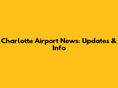 Charlotte Airport News: Updates & Info