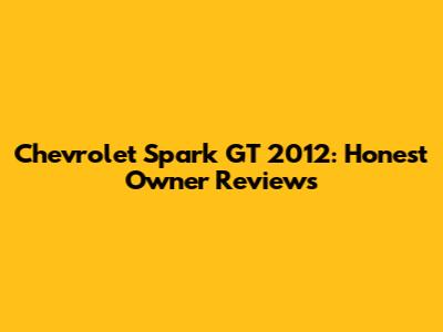 Chevrolet Spark GT 2012: Honest Owner Reviews