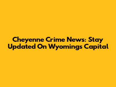 Cheyenne Crime News: Stay Updated On Wyoming's Capital