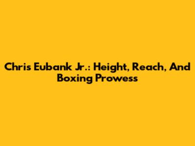 Chris Eubank Jr.: Height, Reach, And Boxing Prowess