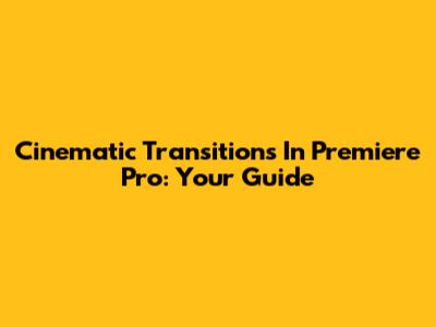 Cinematic Transitions In Premiere Pro: Your Guide