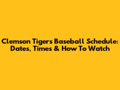 Clemson Tigers Baseball Schedule: Dates, Times & How To Watch