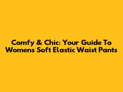 Comfy & Chic: Your Guide To Women's Soft Elastic Waist Pants