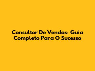 Consultor De Vendas: Guia Completo Para O Sucesso