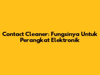 Contact Cleaner: Fungsinya Untuk Perangkat Elektronik