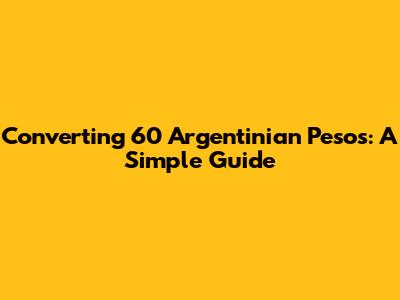 Converting 60 Argentinian Pesos: A Simple Guide