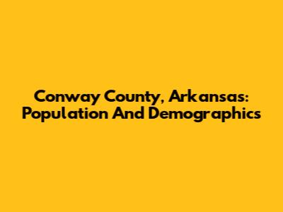 Conway County, Arkansas: Population And Demographics