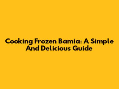 Cooking Frozen Bamia: A Simple And Delicious Guide