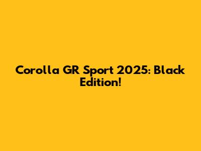 Corolla GR Sport 2025: Black Edition!