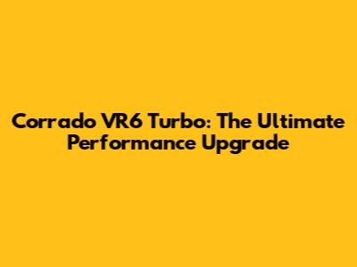 Corrado VR6 Turbo: The Ultimate Performance Upgrade