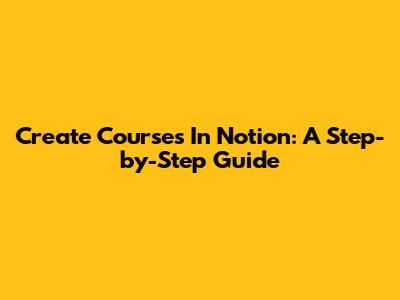 Create Courses In Notion: A Step-by-Step Guide