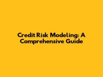 Credit Risk Modeling: A Comprehensive Guide